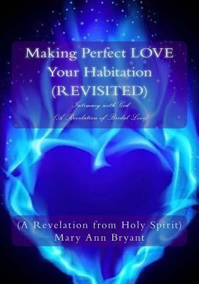 Making Perfect LOVE Your Habitation (REVISITED): Intimacy with God (A Revelation of Bridal Love) by Bryant, Mary Ann