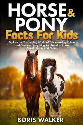 Horse and Pony Facts for Kids: Explore the Fascinating World of This Amazing Animal and Discover Everything You Need to Know About Horses and Ponies by Walker, Boris
