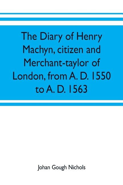 The diary of Henry Machyn, citizen and merchant-taylor of London, from A. D. 1550 to A. D. 1563 by Gough Nichols, Johan