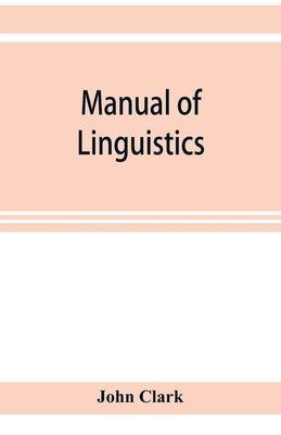 Manual of linguistics. A concise account of general and English phonology, with supplementary chapters on kindred topics by Clark, John
