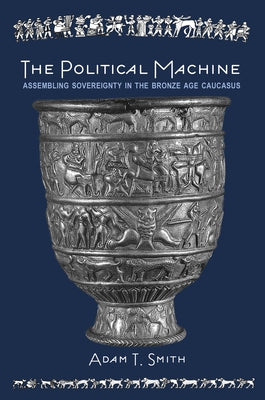 The Political Machine: Assembling Sovereignty in the Bronze Age Caucasus by Smith, Adam T.