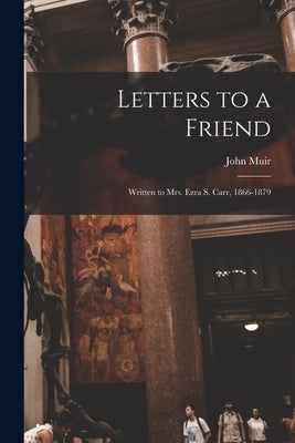 Letters to a Friend: Written to Mrs. Ezra S. Carr, 1866-1879 by Muir, John