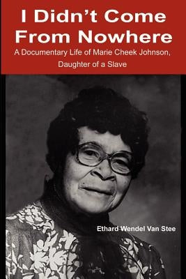 I Didn't Come from Nowhere: A Documentary Life of Marie Cheek Johnson, Daughter of a Slave by Van Stee, Ethard W.