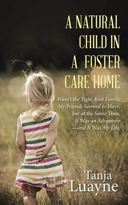 A Natural Child in a Foster Care Home: Wasn't the Tight-Knit Family My Friends Seemed to Have, but at the Same Time, It Was an Adventure-and It Was My by Luayne, Tanja