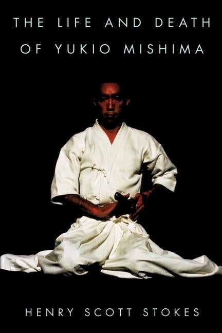 The Life and Death of Yukio Mishima by Stokes, Henry Scott