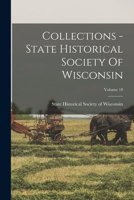 Collections - State Historical Society Of Wisconsin; Volume 18 by State Historical Society of Wisconsin