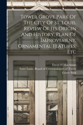 Tower Grove Park Of The City Of St. Louis. Review Of Its Origin And History, Plan Of Improvement, Ornamental Features, Etc by H, MacAdam David