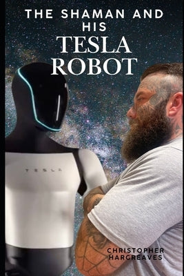 The Shaman and His Tesla Robot: A Journey into Consciousness, AI, and the Future of Human Evolution by Hargreaves, Chris