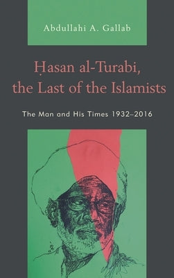Hasan al-Turabi, the Last of the Islamists: The Man and His Times 1932-2016 by Gallab, Abdullahi A.