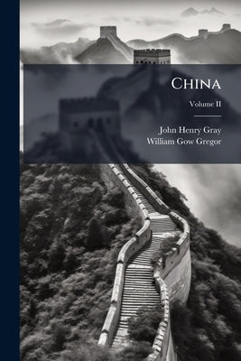 China: A History of the Laws, Manners, and Customs of the People. ... Edited by W. G. Gregor. With ... Illustrations.; Volume II by Gray, John Henry