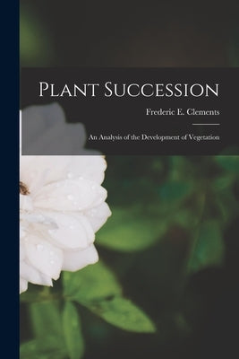 Plant Succession; an Analysis of the Development of Vegetation by Clements, Frederic E. (Frederic Edwar