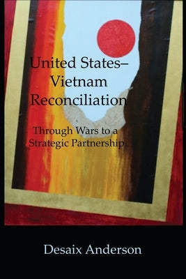 United States-Vietnam Reconciliation: Through Wars to a Strategic Partnership by Anderson, DeSaix