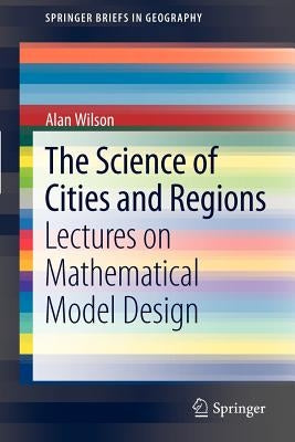 The Science of Cities and Regions: Lectures on Mathematical Model Design by Wilson, Alan