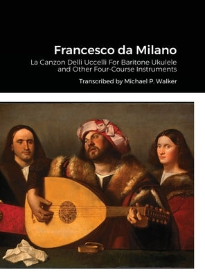 Francesco da Milano: La Canzon Delli Uccelli For Baritone Ukulele and Other Four-Course Instruments by Walker, Michael