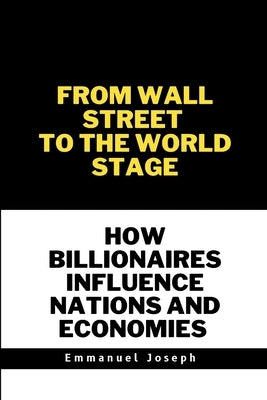 From Wall Street to the World Stage, How Billionaires Influence Nations and Economies by Joseph, Emmanuel