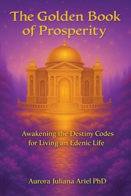The Golden Book of Prosperity: Awakening the Destiny Codes for Living an Edenic Life by Ariel, Aurora Juliana