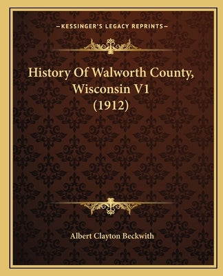 History Of Walworth County, Wisconsin V1 (1912) by Beckwith, Albert Clayton