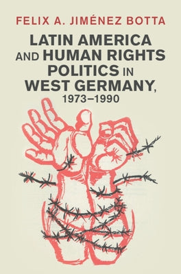 Latin America and Human Rights Politics in West Germany, 1973-1990 by Jiménez Botta, Felix A.