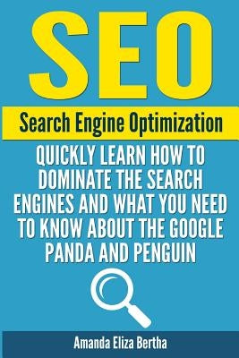 Seo: Search Engine Optimization - Quickly Learn How to Dominate the Search Engines and What You Need to Know About the Google Panda and Penguin by Bertha, Amanda Eliza
