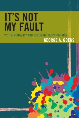 It's Not My Fault: Victim Mentality and Becoming Response-able by Goens, George A.