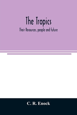 The tropics; their resources, people and future: a description of the tropical lands of Africa, Asia, Central and South America, Australasia and the P by R. Enock, C.