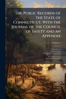 The Public Records of the State of Connecticut, With the Journal of the Council of Safety and an Appendix by Cn, Connecticut