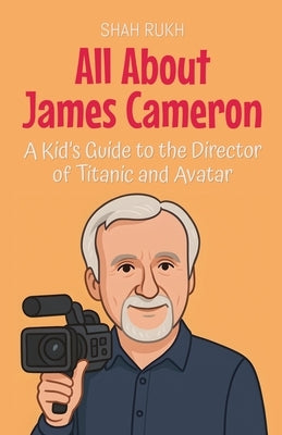 All About James Cameron: A Kid's Guide to the Director of Titanic and Avatar by Rukh, Shah