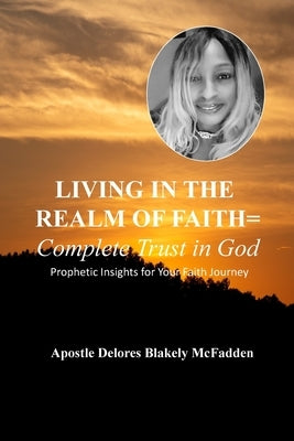 LIVING IN THE REALM OF FAITH = Complete Trust in God: Prophetic Insights for Your Faith Journey by Blakely McFadden, Apostle Delores