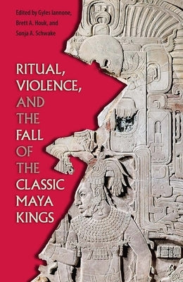 Ritual, Violence, and the Fall of the Classic Maya Kings by Iannone, Gyles