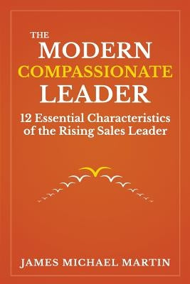 The Modern Compassionate Leader: 12 Essential Characteristics of the Rising Sales Leader by Martin, James Michael