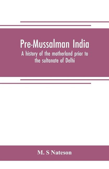 Pre-Mussalman India, a history of the motherland prior to the sultanate of Delhi by S. Nateson, M.