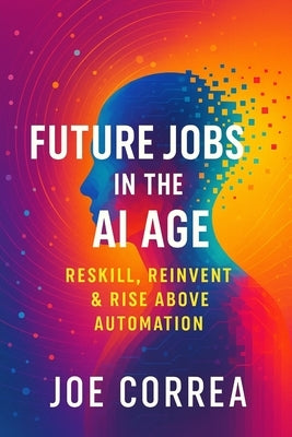 Future Jobs in the AI Age: Reskill, Reinvent & Rise Above Automation by Correa, Joe