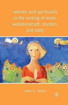 Women and Spirituality in the Writing of More, Wollstonecraft, Stanton, and Eddy by Ingham, A.