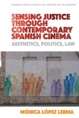 Sensing Justice Through Contemporary Spanish Cinema: Aesthetics, Politics, Law by López Lerma, Mónica