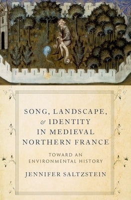 Song, Landscape, and Identity in Medieval Northern France: Toward an Environmental History by Saltzstein, Jennifer