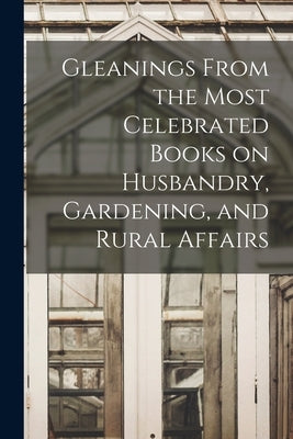 Gleanings From the Most Celebrated Books on Husbandry, Gardening, and Rural Affairs by Anonymous