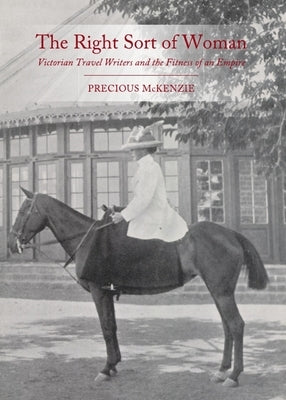 The Right Sort of Woman: Victorian Travel Writers and the Fitness of an Empire by Stearns, Precious McKenzie