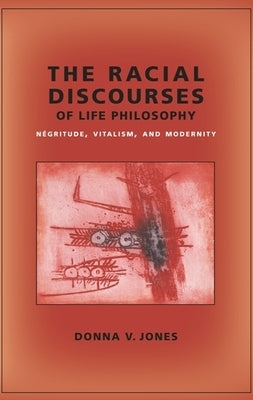 The Racial Discourses of Life Philosophy: Négritude, Vitalism, and Modernity by Jones, Donna