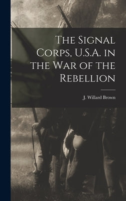 The Signal Corps, U.S.A. in the War of the Rebellion by Brown, J. Willard (Joseph Willard) B.