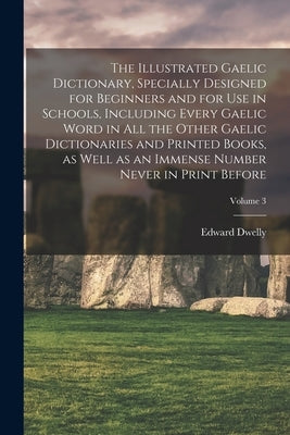 The Illustrated Gaelic Dictionary, Specially Designed for Beginners and for use in Schools, Including Every Gaelic Word in all the Other Gaelic Dictio by Dwelly, Edward