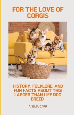 For The Love of Corgis: History, Folklore, and Fun Facts About This Larger Than Life Dog Breed by Carr, Amelia