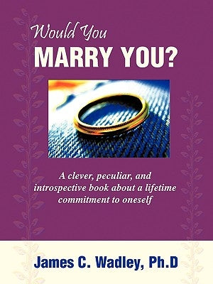 Would You Marry You?: A clever, peculiar, and introspective book about a lifetime commitment to oneself by Wadley, Ph. D. James C.
