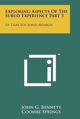Exploring Aspects Of The Subud Experience Part 3: Six Talks For Subud Members by Bennett, John G.