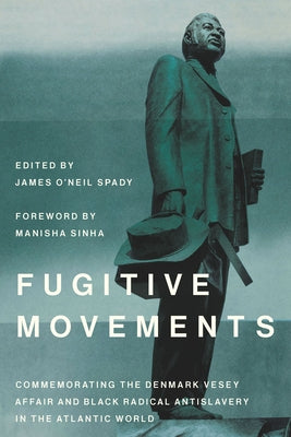 Fugitive Movements: Commemorating the Denmark Vesey Affair and Black Radical Antislavery in the Atlantic World by Spady, James O'Neil