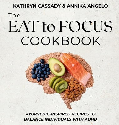 The Eat to Focus Cookbook: Ayurvedic-inspired recipes to balance individuals with ADHD by Cassady, Kathryn