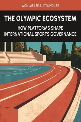 The Olympic Ecosystem: How Platforms Shape International Sports Governance by Lee, Jiyoung