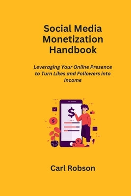 Social Media Monetization Handbook: Leveraging Your Online Presence to Turn Likes and Followers into Income by Robson, Carl