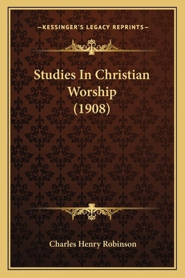 Studies In Christian Worship (1908) by Robinson, Charles Henry