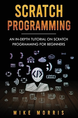 Scratch Programming: An In-depth Tutorial on Scratch Programming for Beginners by Morris, Mike