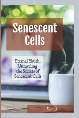 Eternal Youth: Unraveling the Secrets of Senescent Cells: A Journey into the Science of Aging and the Quest for Lifelong Health by Li, Su